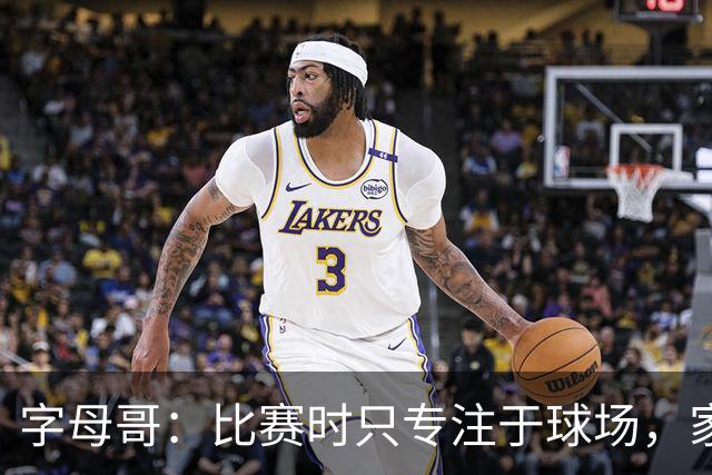 字母哥：比赛时只专注于球场，家人认不出我
